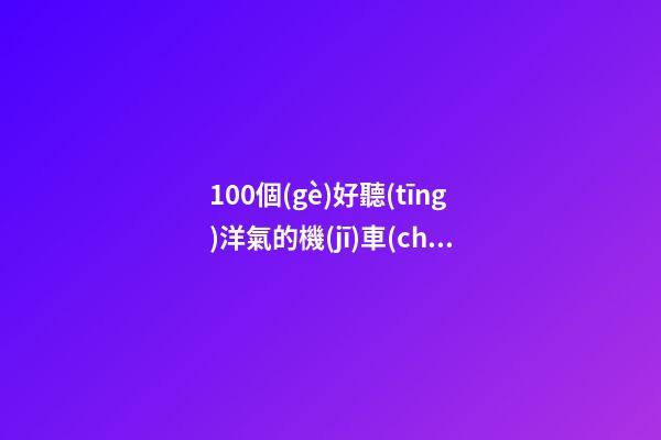 100個(gè)好聽(tīng)洋氣的機(jī)車(chē)制造公司名字 哪類(lèi)含義適當(dāng)
